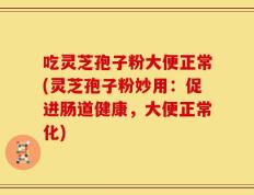 吃灵芝孢子粉大便正常(灵芝孢子粉妙用：促进肠道健康，大便正常化)