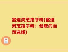 富迪灵芝孢子粉(富迪灵芝孢子粉：健康的自然选择)