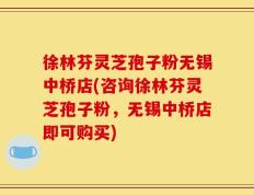 徐林芬灵芝孢子粉无锡中桥店(咨询徐林芬灵芝孢子粉，无锡中桥店即可购买)