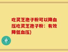 吃灵芝孢子粉可以降血压吃灵芝孢子粉：有效降低血压)
