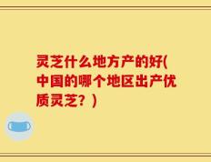 灵芝什么地方产的好(中国的哪个地区出产优质灵芝？)