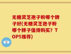 无糖灵芝孢子粉哪个牌子好(无糖灵芝孢子粉哪个牌子值得购买？TOP5推荐)