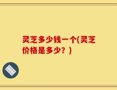 灵芝多少钱一个(灵芝价格是多少？)