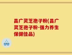 昌广灵芝孢子粉(昌广灵芝孢子粉-强力养生保健佳品)