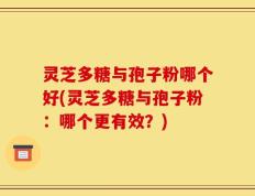 灵芝多糖与孢子粉哪个好(灵芝多糖与孢子粉：哪个更有效？)