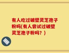 有人吃过破壁灵芝孢子粉吗(有人尝试过破壁灵芝孢子粉吗？)