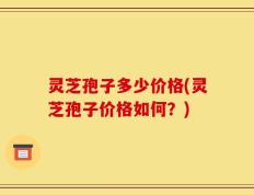灵芝孢子多少价格(灵芝孢子价格如何？)