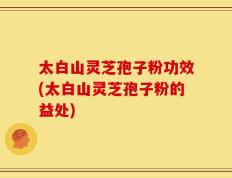 太白山灵芝孢子粉功效(太白山灵芝孢子粉的益处)