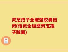 灵芝孢子全破壁胶囊倍灵(倍灵全破壁灵芝孢子胶囊)