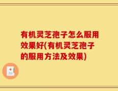 有机灵芝孢子怎么服用效果好(有机灵芝孢子的服用方法及效果)