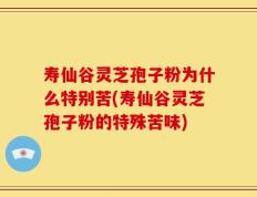 寿仙谷灵芝孢子粉为什么特别苦(寿仙谷灵芝孢子粉的特殊苦味)