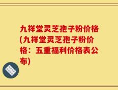 九祥堂灵芝孢子粉价格(九祥堂灵芝孢子粉价格：五重福利价格表公布)