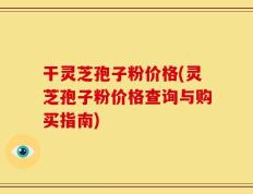 干灵芝孢子粉价格(灵芝孢子粉价格查询与购买指南)