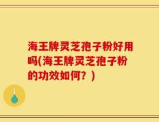 海王牌灵芝孢子粉好用吗(海王牌灵芝孢子粉的功效如何？)