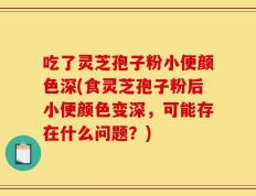吃了灵芝孢子粉小便颜色深(食灵芝孢子粉后小便颜色变深，可能存在什么问题？)