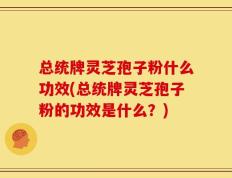 总统牌灵芝孢子粉什么功效(总统牌灵芝孢子粉的功效是什么？)