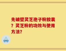 先破壁灵芝孢子粉胶囊？灵芝粉的功效与使用方法？
