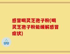 感冒喝灵芝孢子粉(喝灵芝孢子粉能缓解感冒症状)