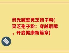 灵光破壁灵芝孢子粉(灵芝孢子粉：穿越屏障，开启健康新篇章)