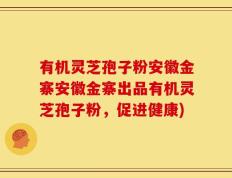 有机灵芝孢子粉安徽金寨安徽金寨出品有机灵芝孢子粉，促进健康)