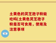 土黄色的灵芝孢子粉能吃吗(土黄色灵芝孢子粉是否可食用，使用及注意事项