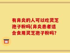 有鼻炎的人可以吃灵芝孢子粉吗(鼻炎患者适合食用灵芝孢子粉吗？