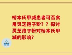 桥本氏甲减患者可否食用灵芝孢子粉？？探讨灵芝孢子粉对桥本氏甲减的影响？