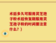 术后多久可服用灵芝孢子粉术后恢复期服用灵芝孢子粉的时间要注意什么？)