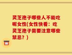 灵芝孢子哪些人不能吃呢女性(女性快看：吃灵芝孢子需要注意哪些禁忌？)