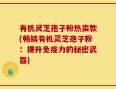有机灵芝孢子粉热卖款(畅销有机灵芝孢子粉：提升免疫力的秘密武器)