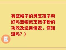 有蓝帽子的灵芝孢子粉好吗蓝帽灵芝孢子粉的功效及适用情况，你知道吗？)