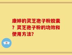 康婷的灵芝孢子粉胶囊？灵芝孢子粉的功效和使用方法？