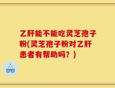 乙肝能不能吃灵芝孢子粉(灵芝孢子粉对乙肝患者有帮助吗？)