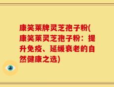 康笑莱牌灵芝孢子粉(康笑莱灵芝孢子粉：提升免疫、延缓衰老的自然健康之选)