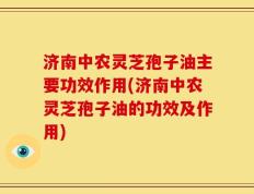 济南中农灵芝孢子油主要功效作用(济南中农灵芝孢子油的功效及作用)