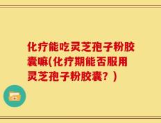 化疗能吃灵芝孢子粉胶囊嘛(化疗期能否服用灵芝孢子粉胶囊？)