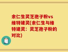 余仁生灵芝孢子粉vs维特建灵(余仁生与维特建灵：灵芝孢子粉的对比)