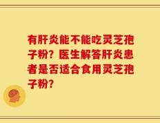 有肝炎能不能吃灵芝孢子粉？医生解答肝炎患者是否适合食用灵芝孢子粉？