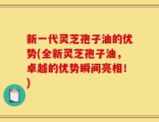 新一代灵芝孢子油的优势(全新灵芝孢子油，卓越的优势瞬间亮相！)