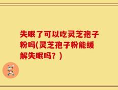 失眠了可以吃灵芝孢子粉吗(灵芝孢子粉能缓解失眠吗？)