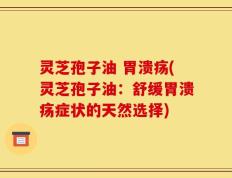 灵芝孢子油 胃溃疡(灵芝孢子油：舒缓胃溃疡症状的天然选择)