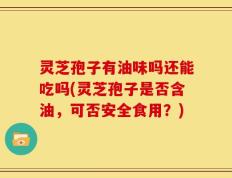 灵芝孢子有油味吗还能吃吗(灵芝孢子是否含油，可否安全食用？)