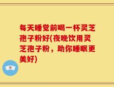 每天睡觉前喝一杯灵芝孢子粉好(夜晚饮用灵芝孢子粉，助你睡眠更美好)