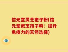 信元堂灵芝孢子粉(信元堂灵芝孢子粉：提升免疫力的天然选择)