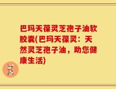 巴玛天葆灵芝孢子油软胶囊(巴玛天葆灵：天然灵芝孢子油，助您健康生活)