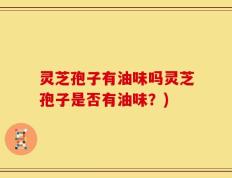 灵芝孢子有油味吗灵芝孢子是否有油味？)