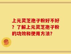 上元灵芝孢子粉好不好？了解上元灵芝孢子粉的功效和使用方法？