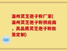 温州灵芝孢子粉厂家(温州灵芝孢子粉供应商，高品质灵芝孢子粉批发定制)