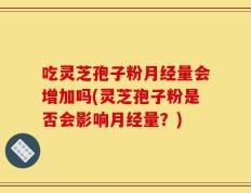 吃灵芝孢子粉月经量会增加吗(灵芝孢子粉是否会影响月经量？)