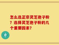 怎么选正宗灵芝孢子粉？选择灵芝孢子粉的几个重要因素？